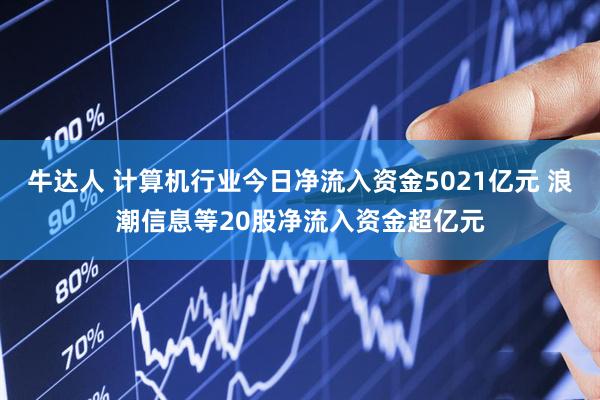 牛达人 计算机行业今日净流入资金5021亿元 浪潮信息等20股净流入资金超亿元
