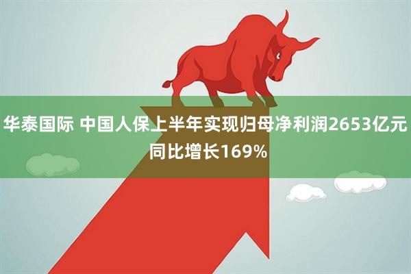 华泰国际 中国人保上半年实现归母净利润2653亿元 同比增长169%