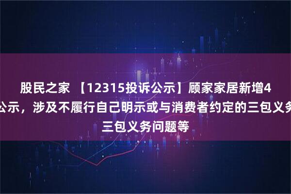 股民之家 【12315投诉公示】顾家家居新增4件投诉公示，涉及不履行自己明示或与消费者约定的三包义务问题等