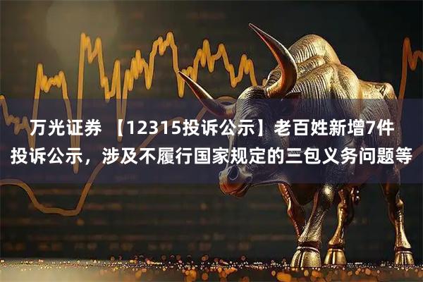 万光证券 【12315投诉公示】老百姓新增7件投诉公示,涉及不履行国家规定的三包义务问题等