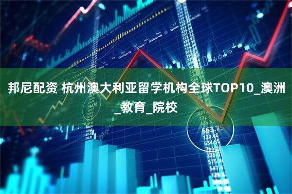 邦尼配资 杭州澳大利亚留学机构全球TOP10_澳洲_教育_院校