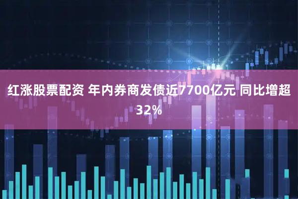 红涨股票配资 年内券商发债近7700亿元 同比增超32%