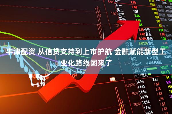 牛津配资 从信贷支持到上市护航 金融赋能新型工业化路线图来了