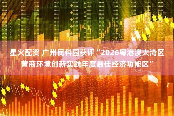 星火配资 广州民科园获评“2026粤港澳大湾区营商环境创新实践年度最佳经济功能区”