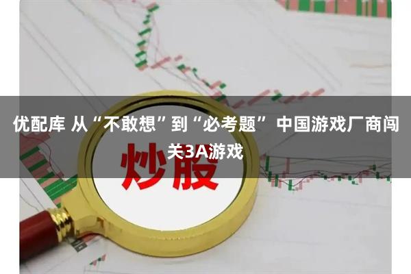 优配库 从“不敢想”到“必考题” 中国游戏厂商闯关3A游戏