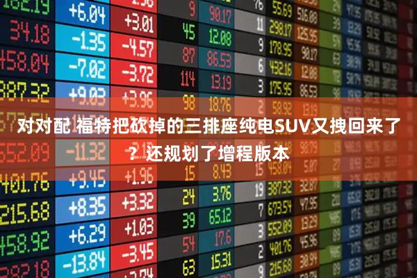 对对配 福特把砍掉的三排座纯电SUV又拽回来了？还规划了增程版本