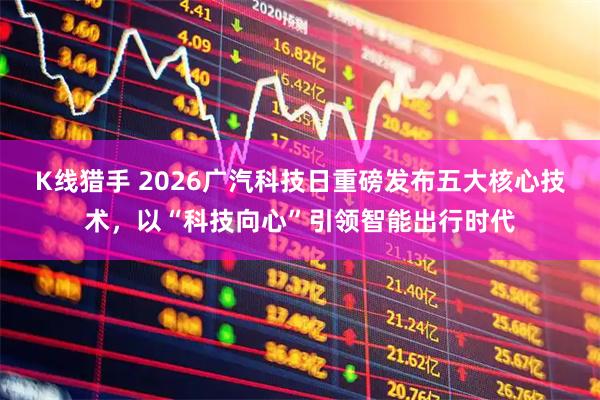 K线猎手 2026广汽科技日重磅发布五大核心技术，以“科技向心”引领智能出行时代