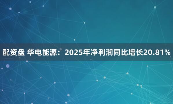 配资盘 华电能源：2025年净利润同比增长20.81%