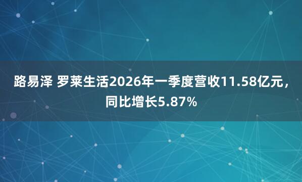 路易泽 罗莱生活2026年一季度营收11.58亿元，同比增长5.87%