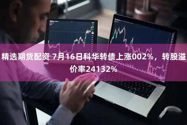 精选期货配资 7月16日科华转债上涨002%，转股溢价率24132%