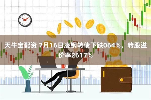 天牛宝配资 7月16日凌钢转债下跌064%，转股溢价率2617%