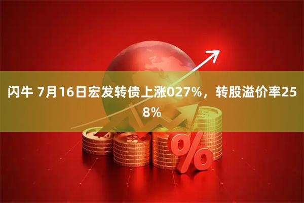 闪牛 7月16日宏发转债上涨027%，转股溢价率258%