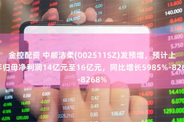 金控配资 中顺洁柔(002511SZ)发预增，预计上半年归母净利润14亿元至16亿元，同比增长5985%-8268%