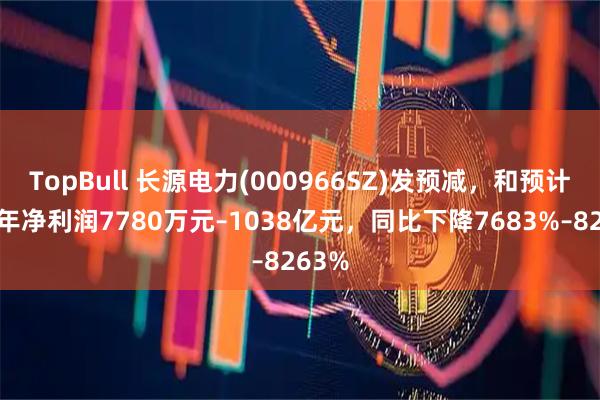 TopBull 长源电力(000966SZ)发预减，和预计上半年净利润7780万元–1038亿元，同比下降7683%–8263%